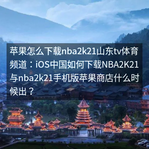 苹果怎么下载nbaaaa2k21山东tv体育频道：iOS中国如何下载nbaaaa2K21与nbaaaa2k21手机版苹果商店什么时候出？