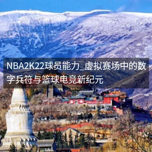 nbaaaa2K22球员能力_虚拟赛场中的数字兵符与篮球电竞新纪元