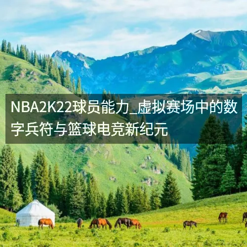 nbaaaa2K22球员能力_虚拟赛场中的数字兵符与篮球电竞新纪元