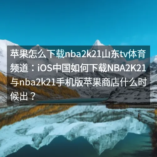 苹果怎么下载nbaaaa2k21山东tv体育频道：iOS中国如何下载nbaaaa2K21与nbaaaa2k21手机版苹果商店什么时候出？