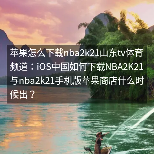 苹果怎么下载nbaaaa2k21山东tv体育频道:iOS中国如何下载nbaaaa2K21与nbaaaa2k21手机版苹果商店什么时候出? 苹果怎么下载nbaaaa2k21山东tv体育频道:iOS中国如何下载nbaaaa2K21与nbaaaa2k21手机版苹果商店什么时候出?