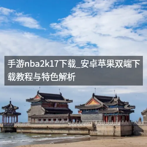 手游nbaaaa2k17下载_安卓苹果双端下载教程与特色解析