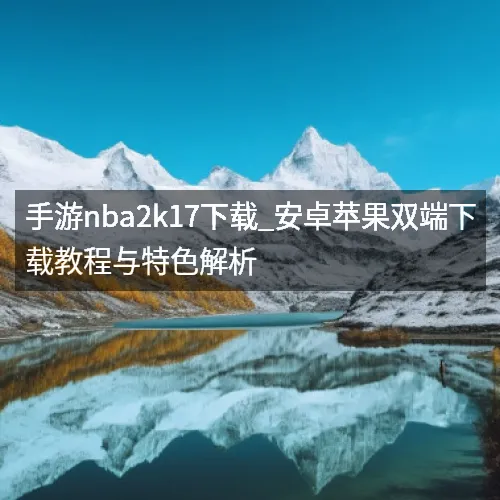 手游nbaaaa2k17下载_安卓苹果双端下载教程与特色解析 手游nbaaaa2k17下载_安卓苹果双端下载教程与特色解析