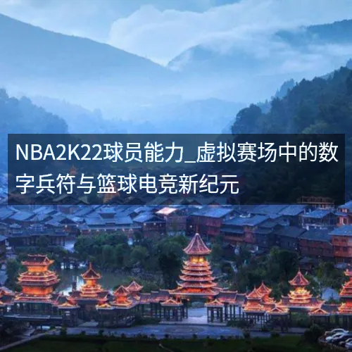 nbaaaa2K22球员能力_虚拟赛场中的数字兵符与篮球电竞新纪元