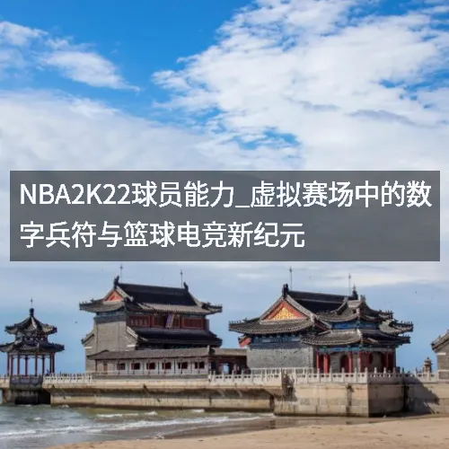 nbaaaa2K22球员能力_虚拟赛场中的数字兵符与篮球电竞新纪元