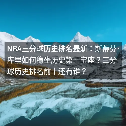 nbaaaa三分球历史排名最新：斯蒂芬·库里如何稳坐历史第一宝座？三分球历史排名前十还有谁？