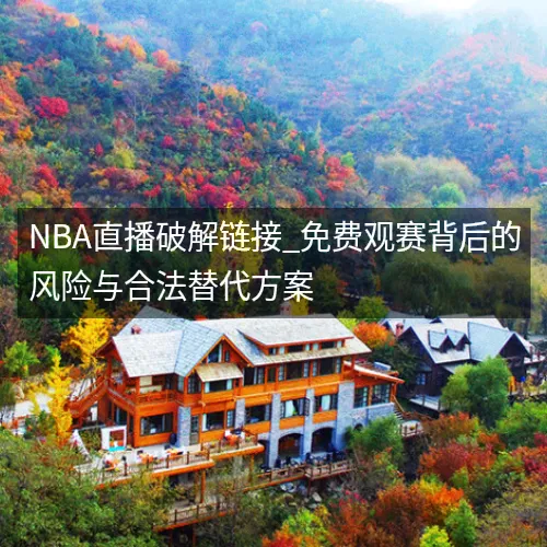 nbaaaa直播破解链接_免费观赛背后的风险与合法替代方案 nbaaaa直播破解链接_免费观赛背后的风险与合法替代方案