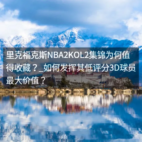 里克福克斯nbaaaa2KOL2集锦为何值得收藏？_如何发挥其低评分3D球员最大价值？