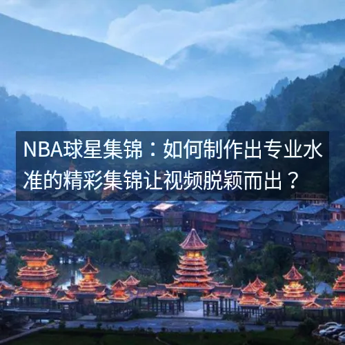 nbaaaa球星集锦：如何制作出专业水准的精彩集锦让视频脱颖而出？