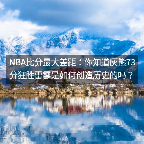 nbaaaa比分最大差距：你知道灰熊73分狂胜雷霆是如何创造历史的吗？