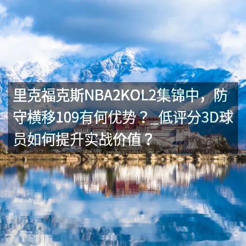 里克福克斯nbaaaa2KOL2集锦中,防守横移109有何优势?_低评分3D球员如何提升实战价值? 里克福克斯nbaaaa2KOL2集锦中,防守横移109有何优势?_低评分3D球员如何提升实战价值?