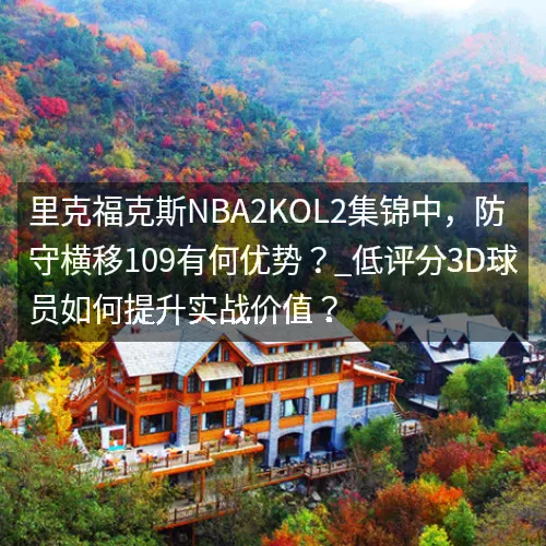 里克福克斯nbaaaa2KOL2集锦中,防守横移109有何优势?_低评分3D球员如何提升实战价值? 里克福克斯nbaaaa2KOL2集锦中,防守横移109有何优势?_低评分3D球员如何提升实战价值?