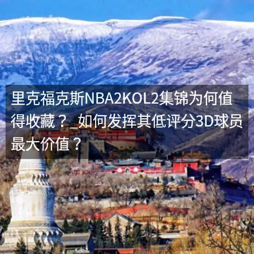 里克福克斯nbaaaa2KOL2集锦为何值得收藏？_如何发挥其低评分3D球员最大价值？