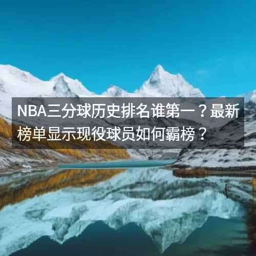 nbaaaa三分球历史排名谁第一？最新榜单显示现役球员如何霸榜？