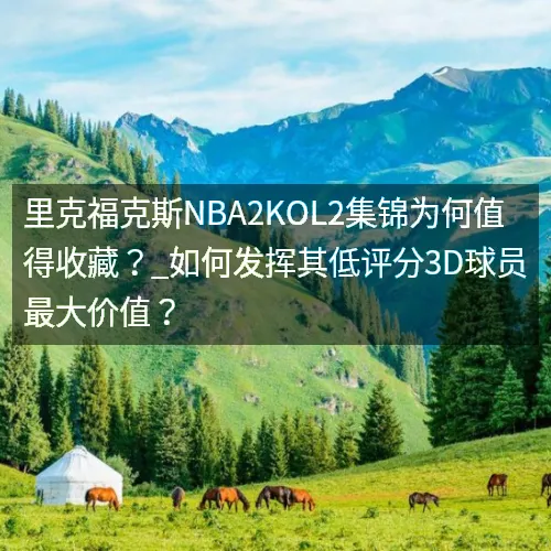 里克福克斯nbaaaa2KOL2集锦为何值得收藏？_如何发挥其低评分3D球员最大价值？