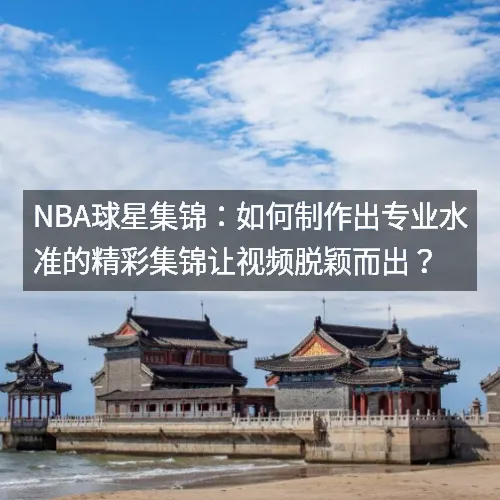 nbaaaa球星集锦:如何制作出专业水准的精彩集锦让视频脱颖而出? nbaaaa球星集锦:如何制作出专业水准的精彩集锦让视频脱颖而出?
