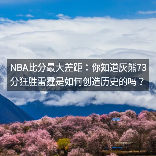 nbaaaa比分最大差距：你知道灰熊73分狂胜雷霆是如何创造历史的吗？