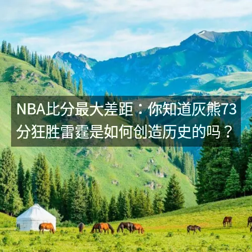 nbaaaa比分最大差距:你知道灰熊73分狂胜雷霆是如何创造历史的吗? nbaaaa比分最大差距:你知道灰熊73分狂胜雷霆是如何创造历史的吗?