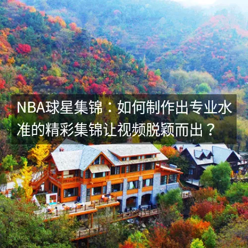 nbaaaa球星集锦:如何制作出专业水准的精彩集锦让视频脱颖而出? nbaaaa球星集锦:如何制作出专业水准的精彩集锦让视频脱颖而出?