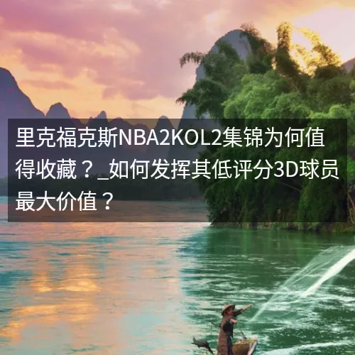 里克福克斯nbaaaa2KOL2集锦为何值得收藏？_如何发挥其低评分3D球员最大价值？