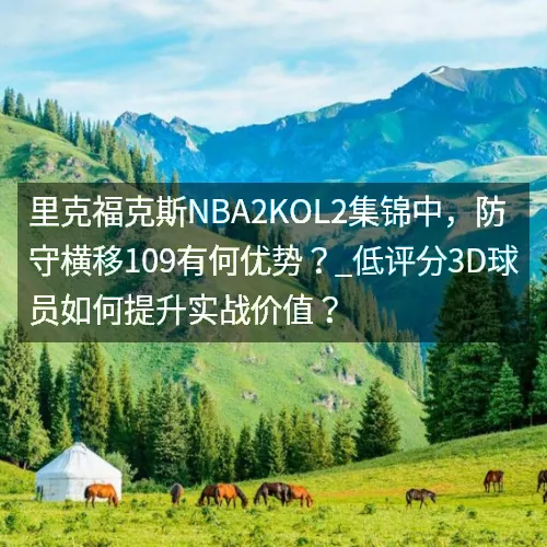 里克福克斯nbaaaa2KOL2集锦中，防守横移109有何优势？_低评分3D球员如何提升实战价值？