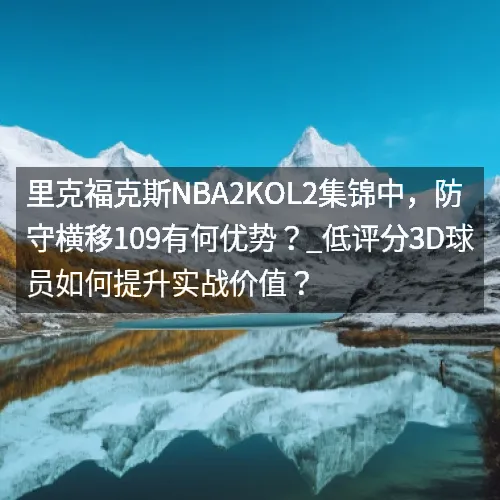 里克福克斯nbaaaa2KOL2集锦中，防守横移109有何优势？_低评分3D球员如何提升实战价值？