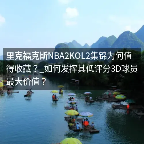 里克福克斯nbaaaa2KOL2集锦为何值得收藏？_如何发挥其低评分3D球员最大价值？