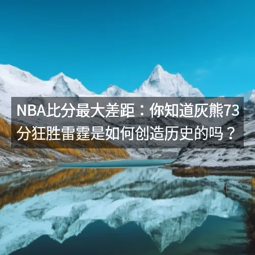 nbaaaa比分最大差距:你知道灰熊73分狂胜雷霆是如何创造历史的吗? nbaaaa比分最大差距:你知道灰熊73分狂胜雷霆是如何创造历史的吗?