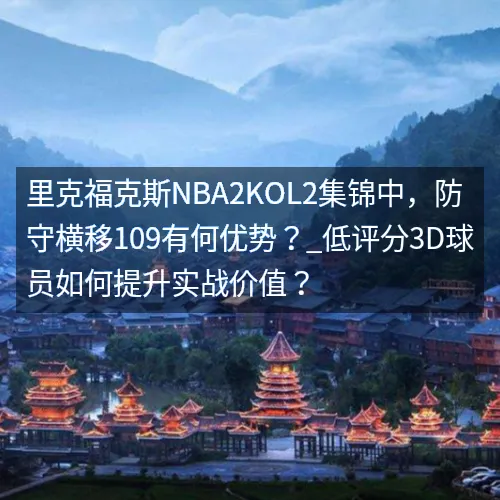 里克福克斯nbaaaa2KOL2集锦中,防守横移109有何优势?_低评分3D球员如何提升实战价值? 里克福克斯nbaaaa2KOL2集锦中,防守横移109有何优势?_低评分3D球员如何提升实战价值?