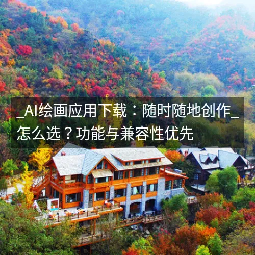 _AI绘画应用下载：随时随地创作_怎么选？功能与兼容性优先