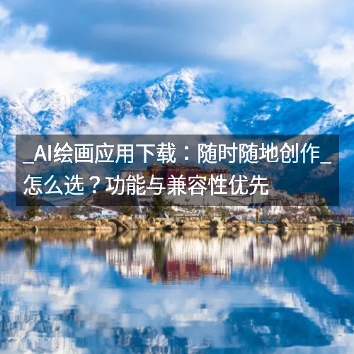 _AI绘画应用下载:随时随地创作_怎么选?功能与兼容性优先 _AI绘画应用下载:随时随地创作_怎么选?功能与兼容性优先