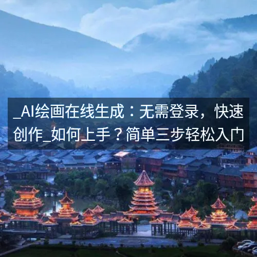 _AI绘画在线生成:无需登录,快速创作_如何上手?简单三步轻松入门 _AI绘画在线生成:无需登录,快速创作_如何上手?简单三步轻松入门