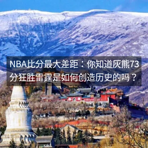 nbaaaa比分最大差距:你知道灰熊73分狂胜雷霆是如何创造历史的吗? nbaaaa比分最大差距:你知道灰熊73分狂胜雷霆是如何创造历史的吗?