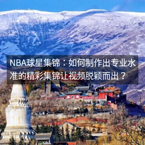 nbaaaa球星集锦:如何制作出专业水准的精彩集锦让视频脱颖而出? nbaaaa球星集锦:如何制作出专业水准的精彩集锦让视频脱颖而出?