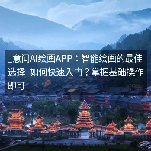 _意间AI绘画APP:智能绘画的最佳选择_如何快速入门?掌握基础操作即可 _意间AI绘画APP:智能绘画的最佳选择_如何快速入门?掌握基础操作即可