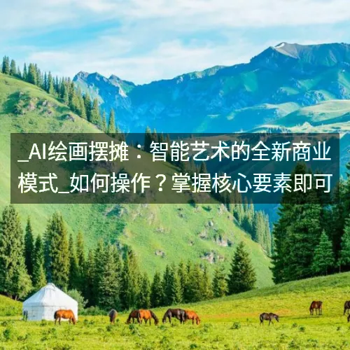 _AI绘画摆摊:智能艺术的全新商业模式_如何操作?掌握核心要素即可 _AI绘画摆摊:智能艺术的全新商业模式_如何操作?掌握核心要素即可