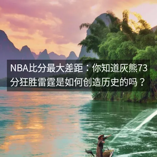 nbaaaa比分最大差距:你知道灰熊73分狂胜雷霆是如何创造历史的吗? nbaaaa比分最大差距:你知道灰熊73分狂胜雷霆是如何创造历史的吗?