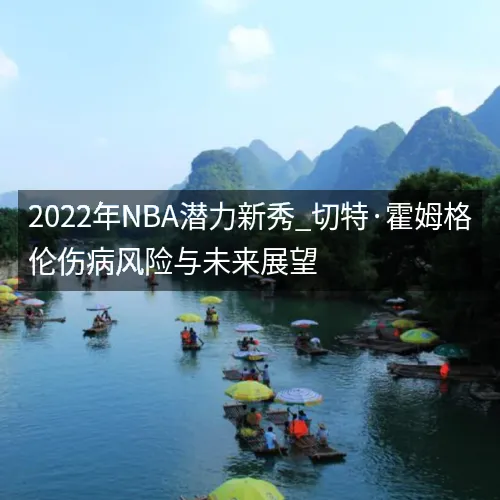 2022年nbaaaa潜力新秀_切特·霍姆格伦伤病风险与未来展望 2022年nbaaaa潜力新秀_切特·霍姆格伦伤病风险与未来展望