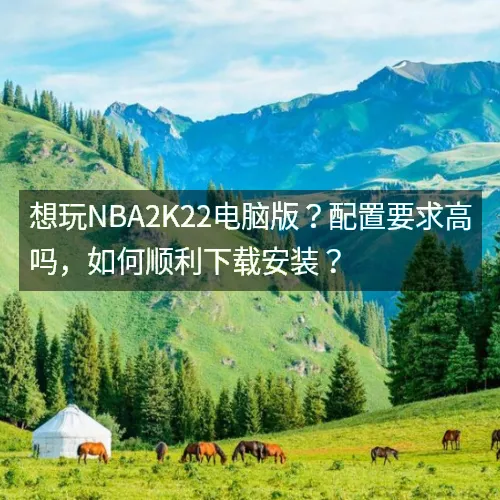 想玩nbaaaa2K22电脑版?配置要求高吗,如何顺利下载安装? 想玩nbaaaa2K22电脑版?配置要求高吗,如何顺利下载安装?