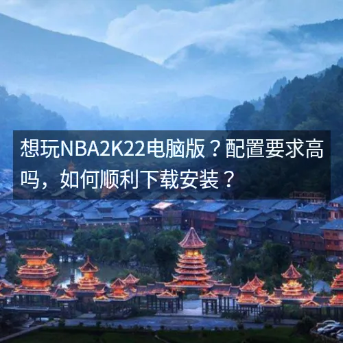 想玩nbaaaa2K22电脑版？配置要求高吗，如何顺利下载安装？